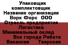 Упаковщик-комплектовщик › Название организации ­ Ворк Форс, ООО › Отрасль предприятия ­ Логистика › Минимальный оклад ­ 35 000 - Все города Работа » Вакансии   . Тверская обл.,Нелидово г.